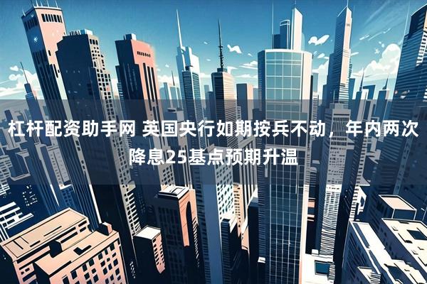 杠杆配资助手网 英国央行如期按兵不动，年内两次降息25基点预期升温