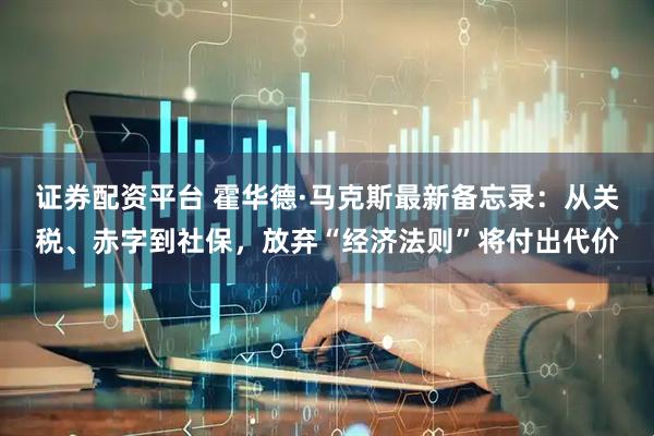 证券配资平台 霍华德·马克斯最新备忘录：从关税、赤字到社保，放弃“经济法则”将付出代价