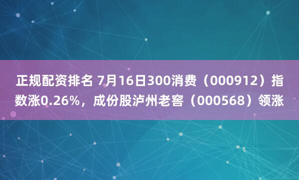 正规配资排名 7月16日300消费（000912）指数涨0.26%，成份股泸州老窖（000568）领涨
