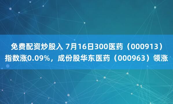 免费配资炒股入 7月16日300医药（000913）指数涨0.09%，成份股华东医药（000963）领涨