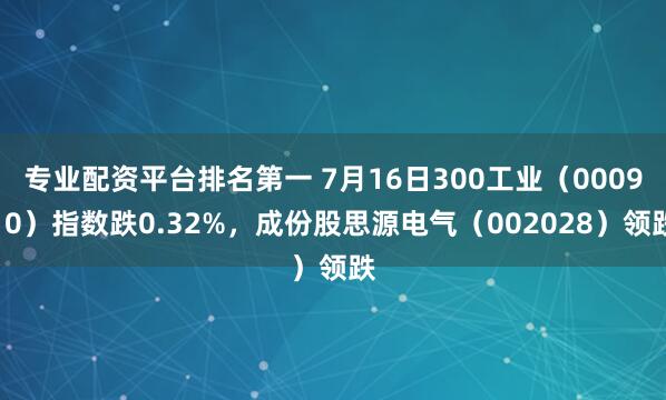 专业配资平台排名第一 7月16日300工业（000910）指数跌0.32%，成份股思源电气（002028）领跌