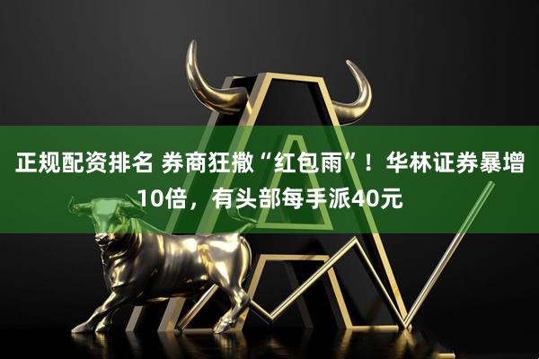 正规配资排名 券商狂撒“红包雨”！华林证券暴增10倍，有头部每手派40元