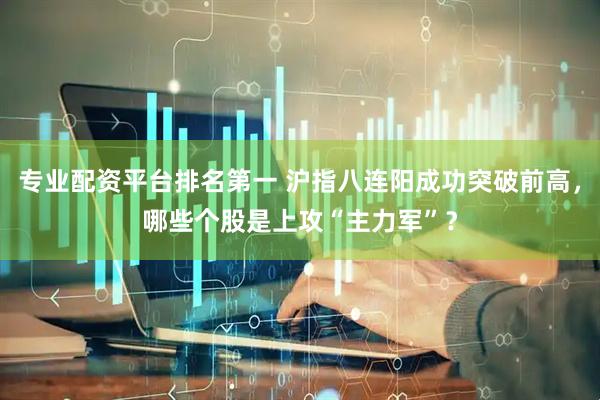 专业配资平台排名第一 沪指八连阳成功突破前高，哪些个股是上攻“主力军”？