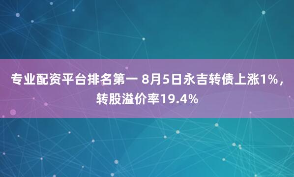 专业配资平台排名第一 8月5日永吉转债上涨1%，转股溢价率19.4%