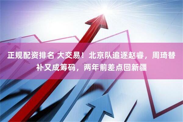 正规配资排名 大交易！北京队追逐赵睿，周琦替补又成筹码，两年前差点回新疆