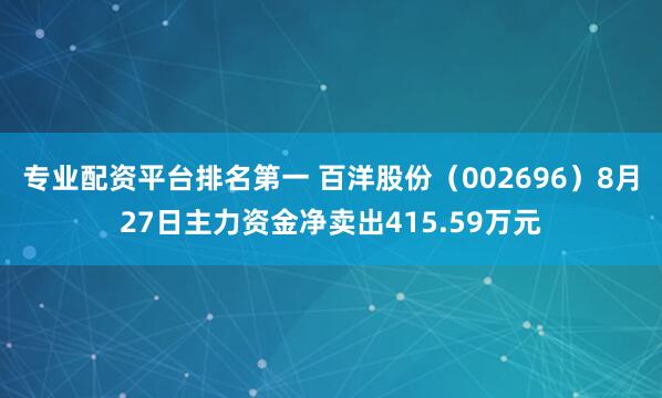 专业配资平台排名第一 百洋股份（002696）8月27日主力资金净卖出415.59万元