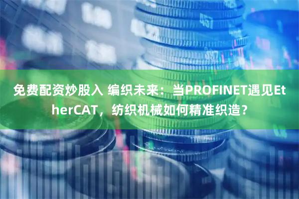 免费配资炒股入 编织未来：当PROFINET遇见EtherCAT，纺织机械如何精准织造？