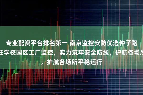 专业配资平台排名第一 南京监控安防优选仲子路科技，专注学校园区工厂监控，实力筑牢安全防线，护航各场所平稳运行