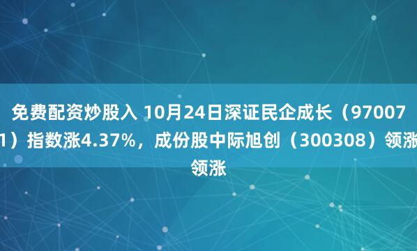 免费配资炒股入 10月24日深证民企成长（970071）指数涨4.37%，成份股中际旭创（300308）领涨