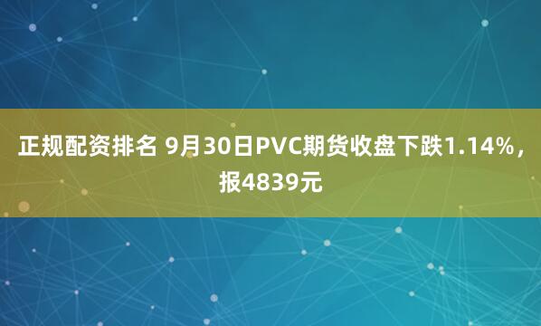 正规配资排名 9月30日PVC期货收盘下跌1.14%，报4839元