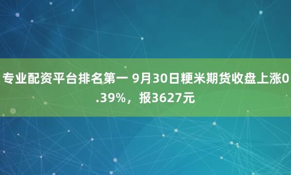 专业配资平台排名第一 9月30日粳米期货收盘上涨0.39%，报3627元