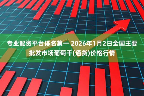 专业配资平台排名第一 2026年1月2日全国主要批发市场葡萄干(通货)价格行情
