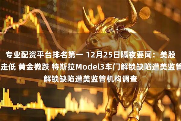 专业配资平台排名第一 12月25日隔夜要闻：美股收高 油价走低 黄金微跌 特斯拉Model3车门解锁缺陷遭美监管机构调查