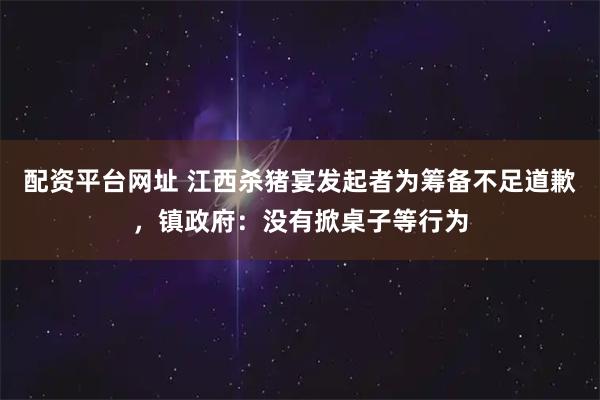 配资平台网址 江西杀猪宴发起者为筹备不足道歉，镇政府：没有掀桌子等行为