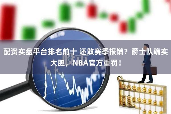 配资实盘平台排名前十 还敢赛季报销？爵士队确实大胆，NBA官方重罚！