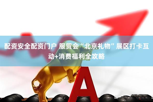 配资安全配资门户 服贸会“北京礼物”展区打卡互动+消费福利全攻略